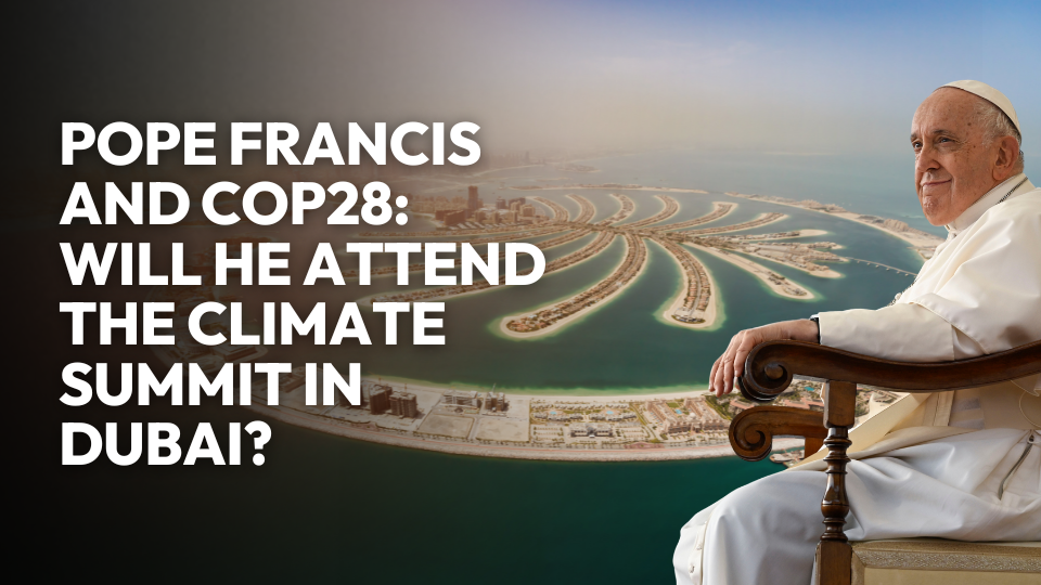 Pope Francis and COP28: Will He Attend the Climate Summit in Dubai?